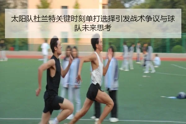太阳队杜兰特关键时刻单打选择引发战术争议与球队未来思考（kaiyun）