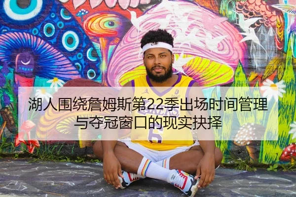 湖人围绕詹姆斯第22季出场时间管理与夺冠窗口的现实抉择（kaiyun）
