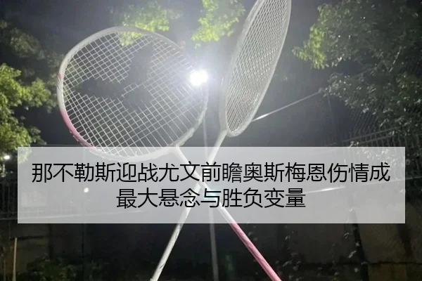 那不勒斯迎战尤文前瞻奥斯梅恩伤情成最大悬念与胜负变量