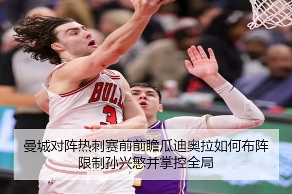 曼城对阵热刺赛前前瞻瓜迪奥拉如何布阵限制孙兴慜并掌控全局（kaiyun）