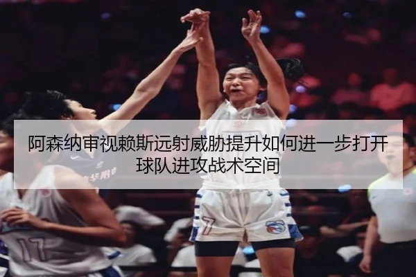 阿森纳审视赖斯远射威胁提升如何进一步打开球队进攻战术空间 | kaiyun