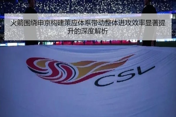 火箭围绕申京构建策应体系带动整体进攻效率显著提升的深度解析
