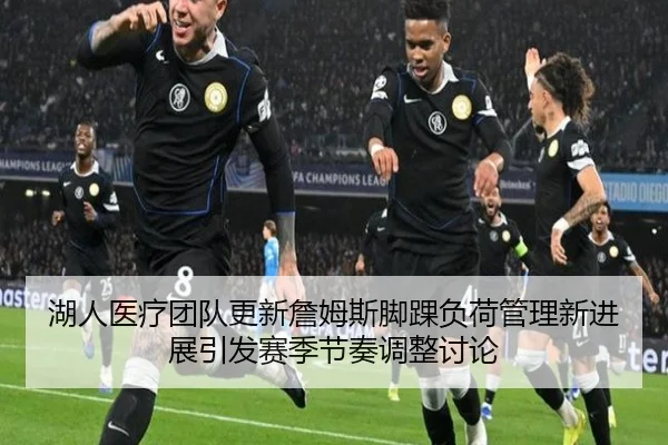 湖人医疗团队更新詹姆斯脚踝负荷管理新进展引发赛季节奏调整讨论 | kaiyun