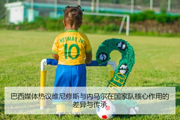 巴西媒体热议维尼修斯与内马尔在国家队核心作用的差异与传承 | kaiyun
