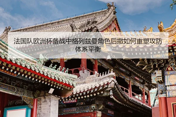 法国队欧洲杯备战中格列兹曼角色后撤如何重塑攻防体系平衡 | kaiyun