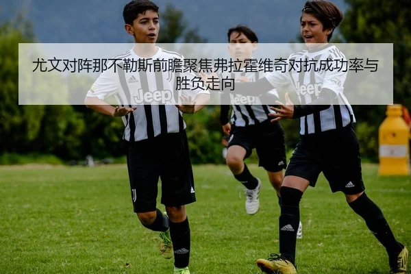尤文对阵那不勒斯前瞻聚焦弗拉霍维奇对抗成功率与胜负走向 | kaiyun