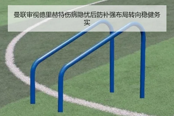 曼联审视德里赫特伤病隐忧后防补强布局转向稳健务实 - kaiyun