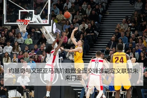 约基奇与文班亚马高阶数据全面交锋谁能定义联盟未来门面 | kaiyun